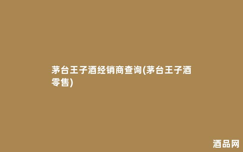 茅台王子酒经销商查询(茅台王子酒零售)