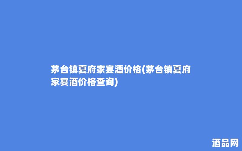 茅台镇夏府家宴酒价格(茅台镇夏府家宴酒价格查询)