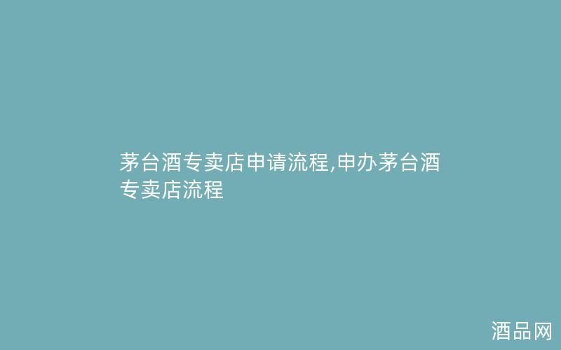 茅台酒专卖店申请流程,申办茅台酒专卖店流程