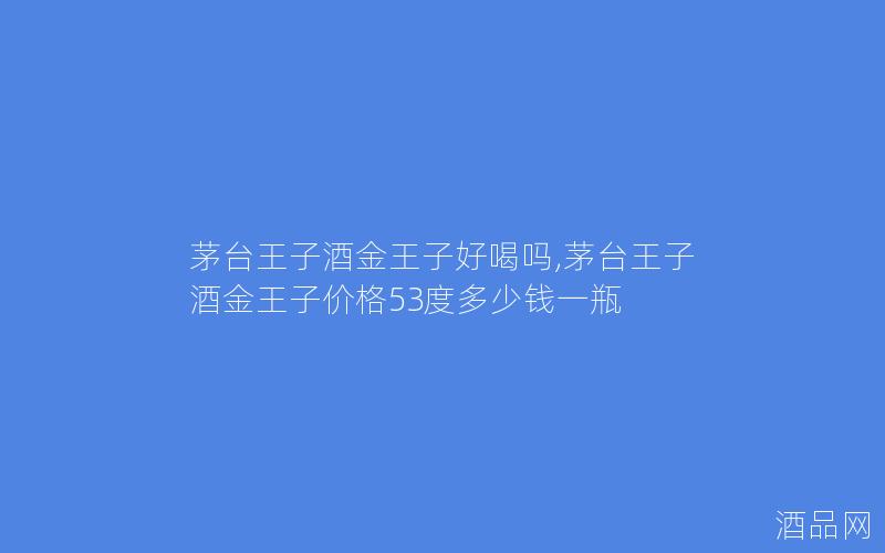 茅台王子酒金王子好喝吗,茅台王子酒金王子价格53度多少钱一瓶