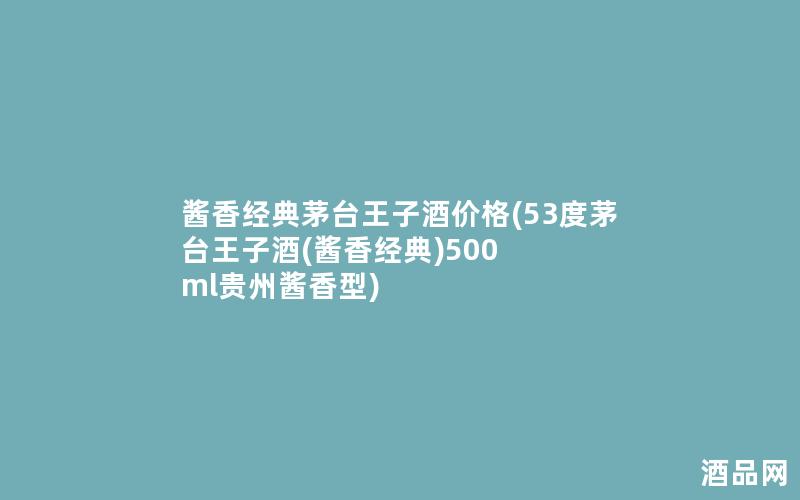 酱香经典茅台王子酒价格(53度茅台王子酒(酱香经典)500 ml贵州酱香型)