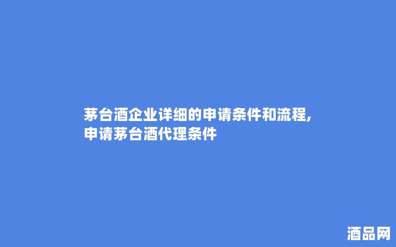 茅台酒企业详细的申请条件和流程,申请茅台酒代理条件