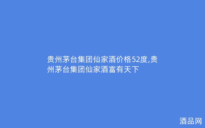 贵州茅台集团仙家酒价格52度,贵州茅台集团仙家酒富有天下