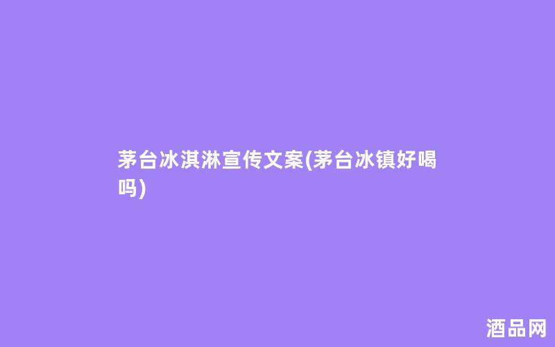茅台冰淇淋宣传文案(茅台冰镇好喝吗) 茅台冰淇淋宣传文案(茅台冰镇好喝吗)