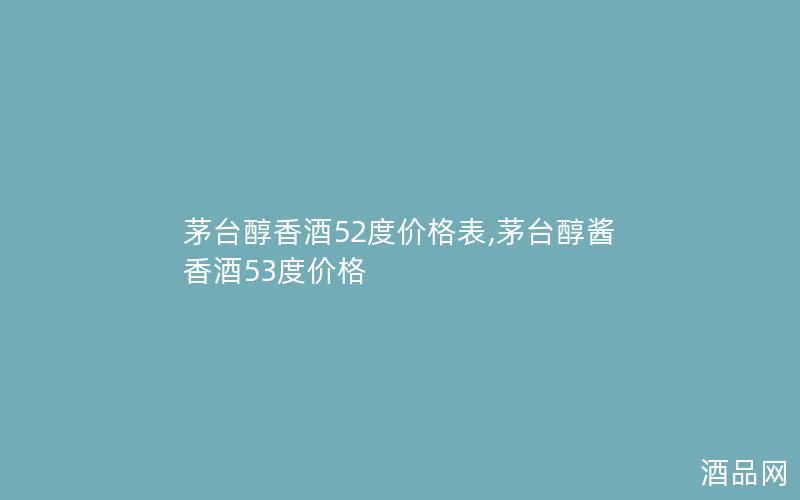 茅台醇香酒52度价格表,茅台醇酱香酒53度价格