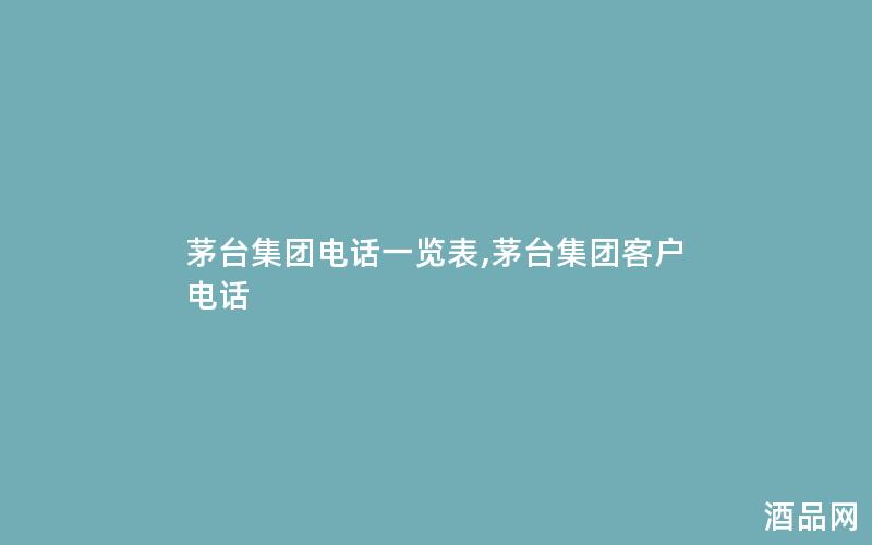 茅台集团电话一览表,茅台集团客户电话 茅台集团电话一览表,茅台集团客户电话