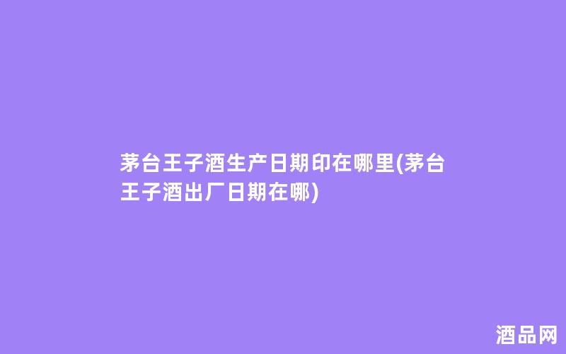 茅台王子酒生产日期印在哪里(茅台王子酒出厂日期在哪)