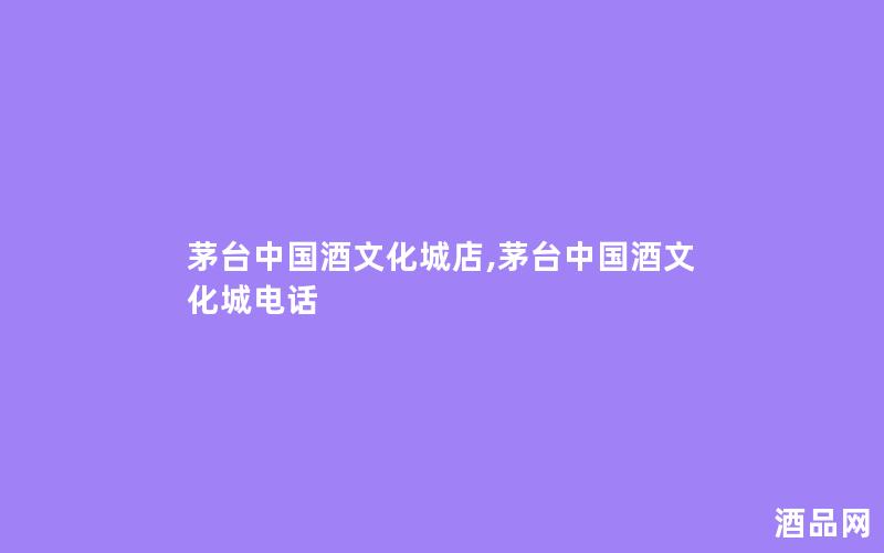 茅台中国酒文化城店,茅台中国酒文化城电话