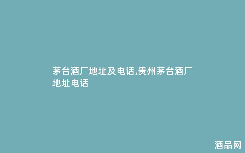茅台酒厂地址及电话,贵州茅台酒厂地址电话