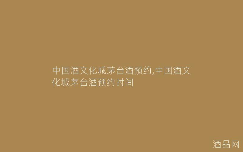 中国酒文化城茅台酒预约,中国酒文化城茅台酒预约时间