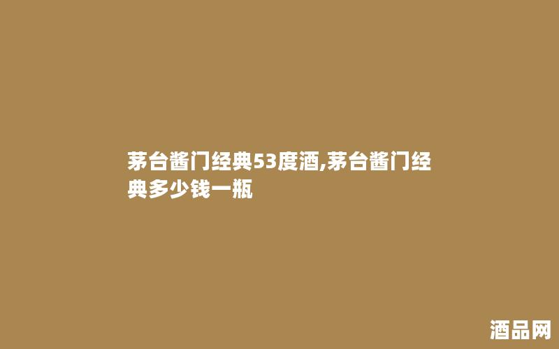 茅台酱门经典53度酒,茅台酱门经典多少钱一瓶