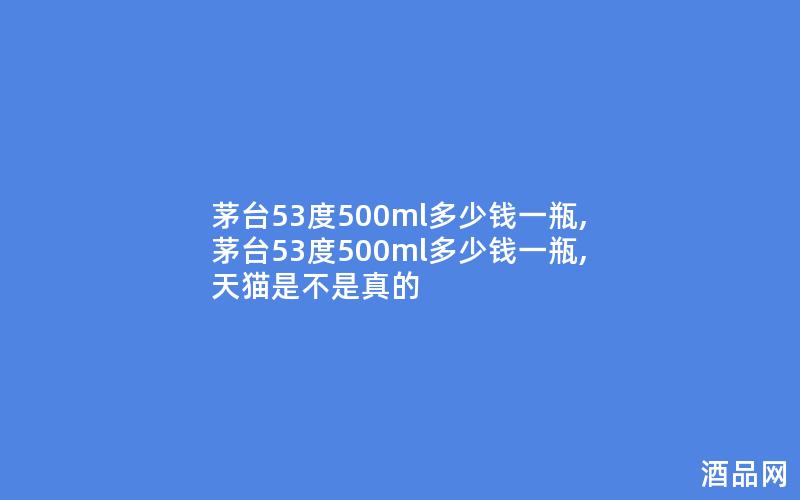 茅台53度500ml多少钱一瓶,茅台53度500ml多少钱一瓶,天猫是不是真的 茅台53度500ml多少钱一瓶,茅台53度500ml多少钱一瓶,天猫是不是真的