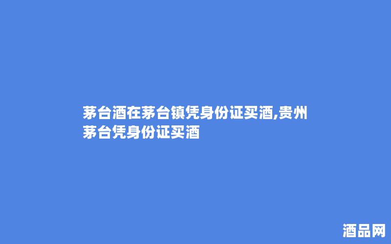 茅台酒在茅台镇凭身份证买酒,贵州茅台凭身份证买酒