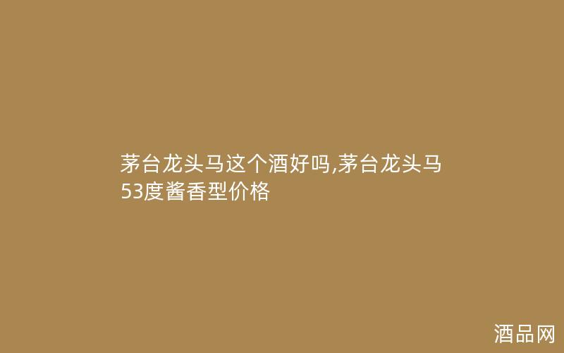 茅台龙头马这个酒好吗,茅台龙头马53度酱香型价格