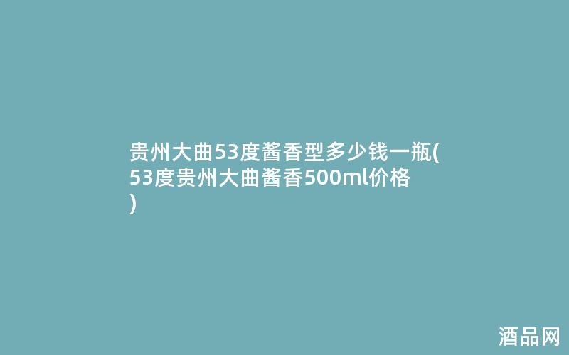 贵州大曲53度酱香型多少钱一瓶(53度贵州大曲酱香500ml价格)
