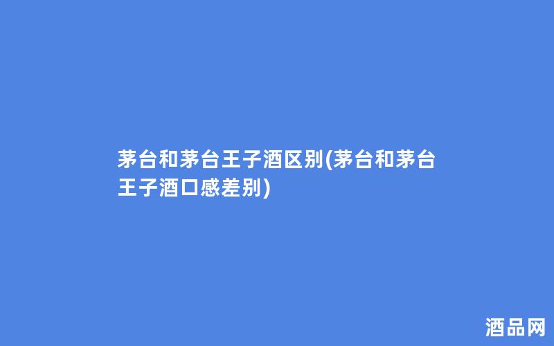 茅台和茅台王子酒区别(茅台和茅台王子酒口感差别) 茅台和茅台王子酒区别(茅台和茅台王子酒口感差别)