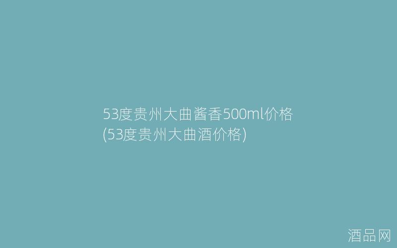 53度贵州大曲酱香500ml价格(53度贵州大曲酒价格)