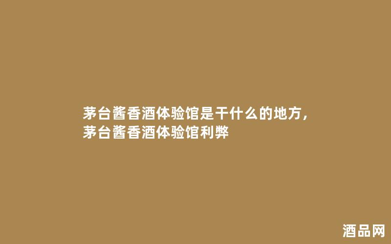 茅台酱香酒体验馆是干什么的地方,茅台酱香酒体验馆利弊 茅台酱香酒体验馆是干什么的地方,茅台酱香酒体验馆利弊