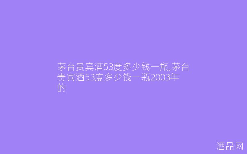 茅台贵宾酒53度多少钱一瓶,茅台贵宾酒53度多少钱一瓶2003年的