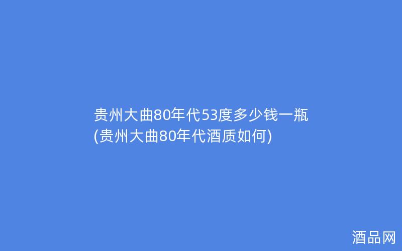 贵州大曲80年代53度多少钱一瓶(贵州大曲80年代酒质如何)