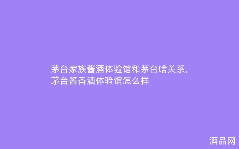 茅台家族酱酒体验馆和茅台啥关系,茅台酱香酒体验馆怎么样