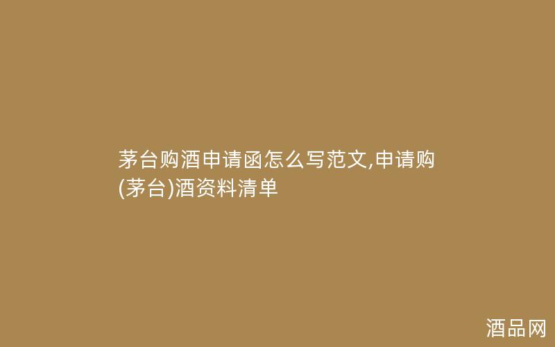 茅台购酒申请函怎么写范文,申请购(茅台)酒资料清单 茅台购酒申请函怎么写范文,申请购(茅台)酒资料清单