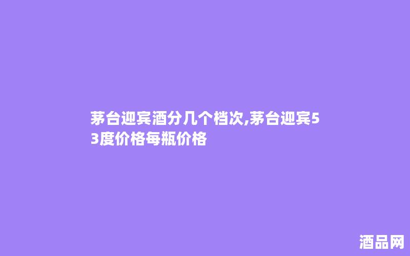 茅台迎宾酒分几个档次,茅台迎宾53度价格每瓶价格