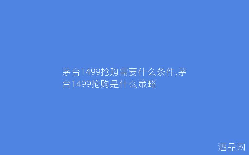 茅台1499抢购需要什么条件,茅台1499抢购是什么策略