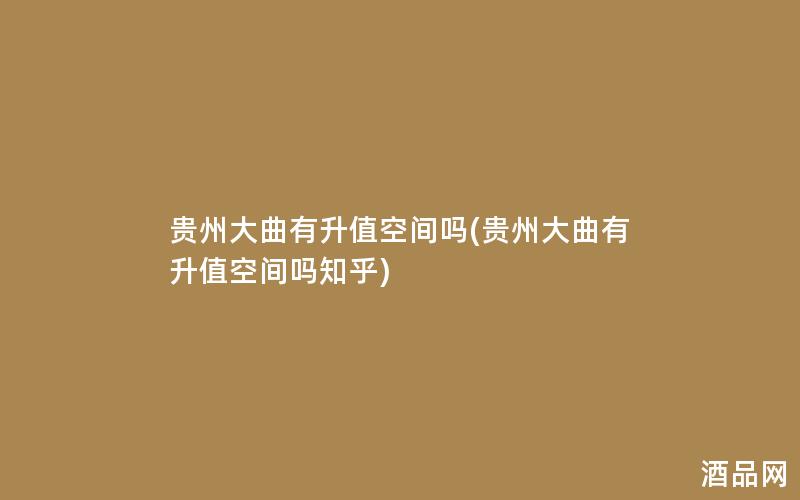 贵州大曲有升值空间吗(贵州大曲有升值空间吗知乎)