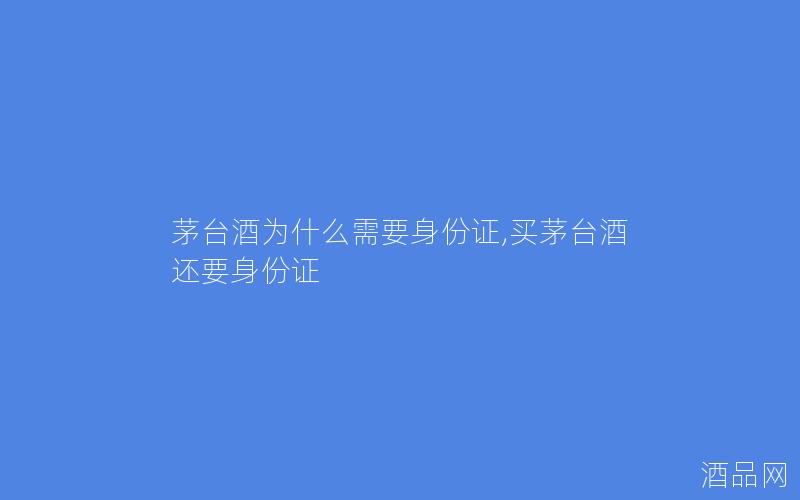 茅台酒为什么需要身份证,买茅台酒还要身份证