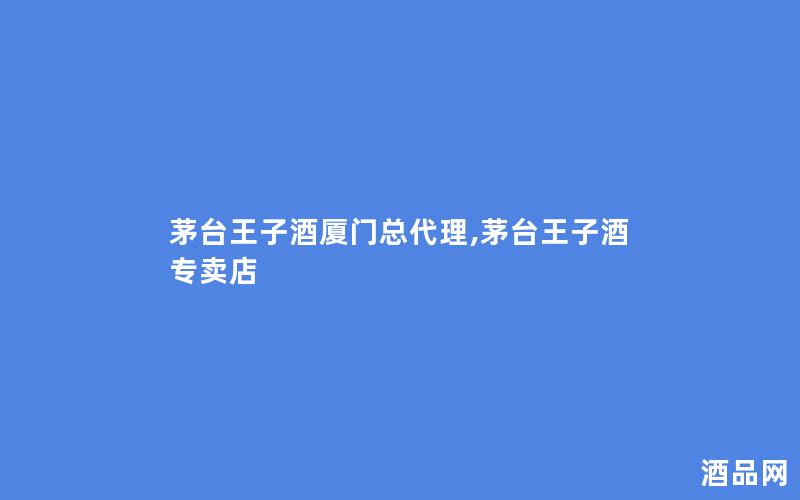 茅台王子酒厦门总代理,茅台王子酒专卖店