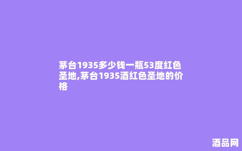 茅台1935多少钱一瓶53度红色圣地,茅台1935酒红色圣地的价格