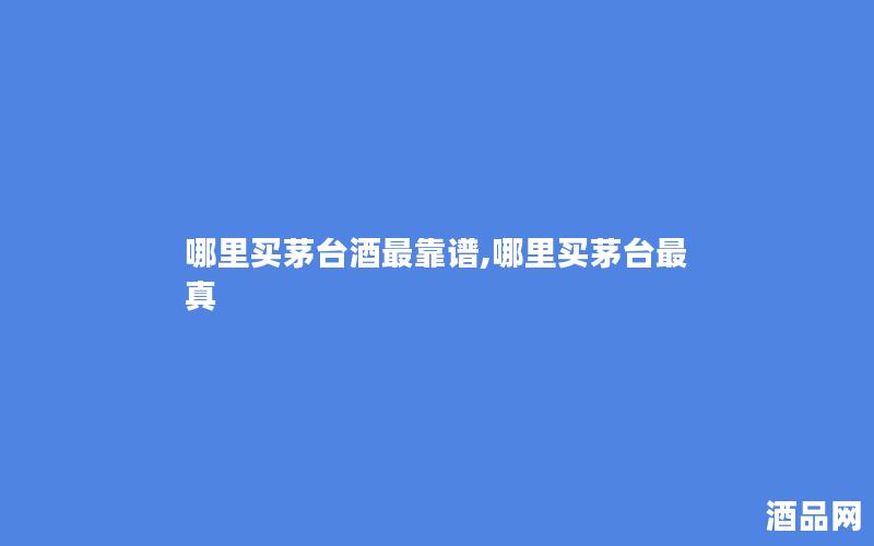 哪里买茅台酒最靠谱,哪里买茅台最真 哪里买茅台酒最靠谱,哪里买茅台最真