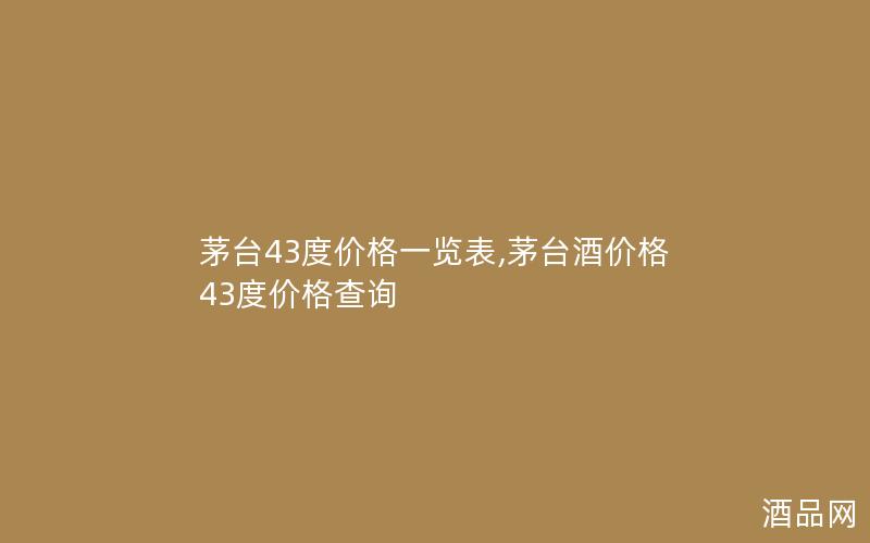 茅台43度价格一览表,茅台酒价格43度价格查询 茅台43度价格一览表,茅台酒价格43度价格查询