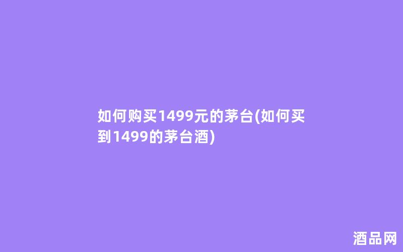 如何购买1499元的茅台(如何买到1499的茅台酒) 如何购买1499元的茅台(如何买到1499的茅台酒)