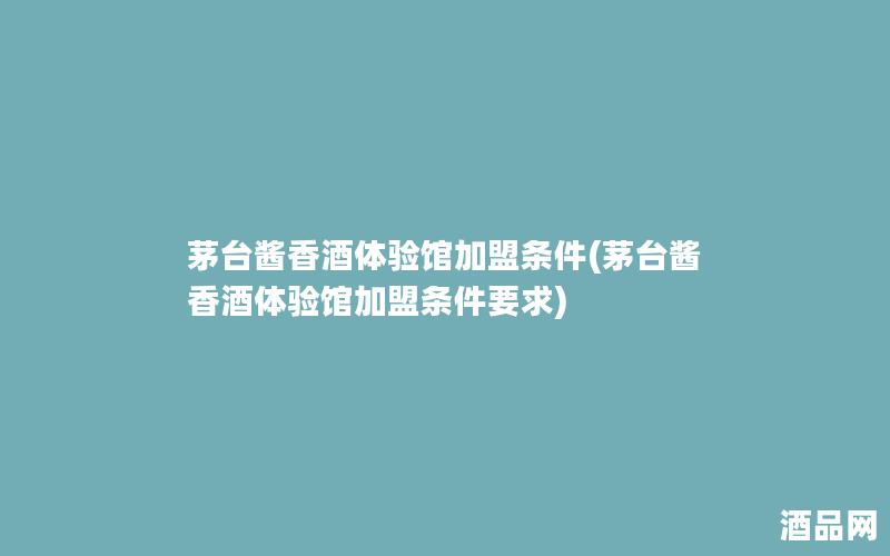 茅台酱香酒体验馆加盟条件(茅台酱香酒体验馆加盟条件要求) 茅台酱香酒体验馆加盟条件(茅台酱香酒体验馆加盟条件要求)