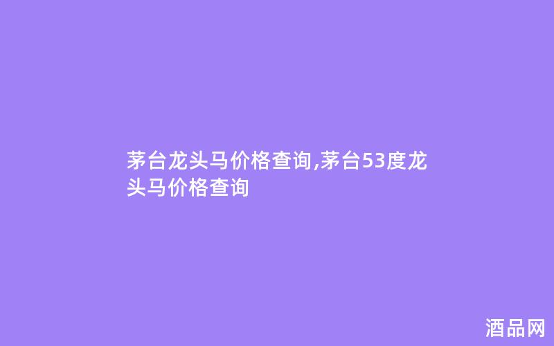 茅台龙头马价格查询,茅台53度龙头马价格查询 茅台龙头马价格查询,茅台53度龙头马价格查询
