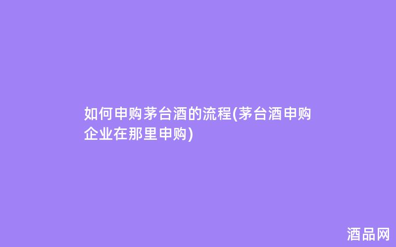 如何申购茅台酒的流程(茅台酒申购企业在那里申购)