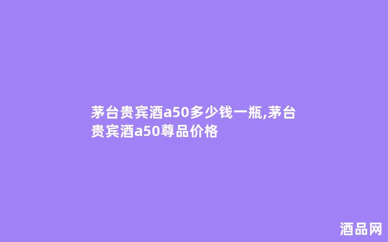 茅台贵宾酒a50多少钱一瓶,茅台贵宾酒a50尊品价格