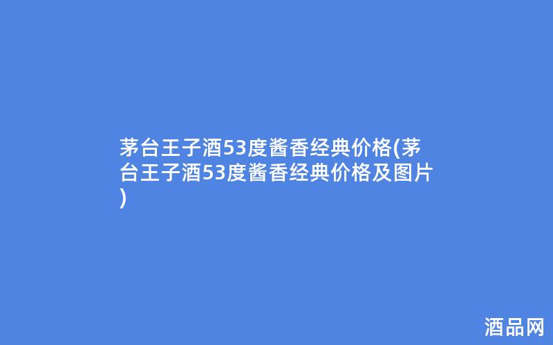 茅台王子酒53度酱香经典价格(茅台王子酒53度酱香经典价格及图片)