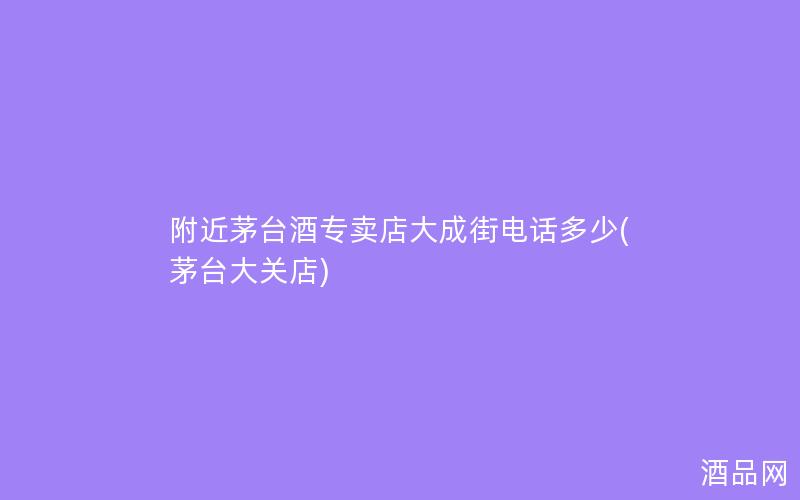 附近茅台酒专卖店大成街电话多少(茅台大关店)