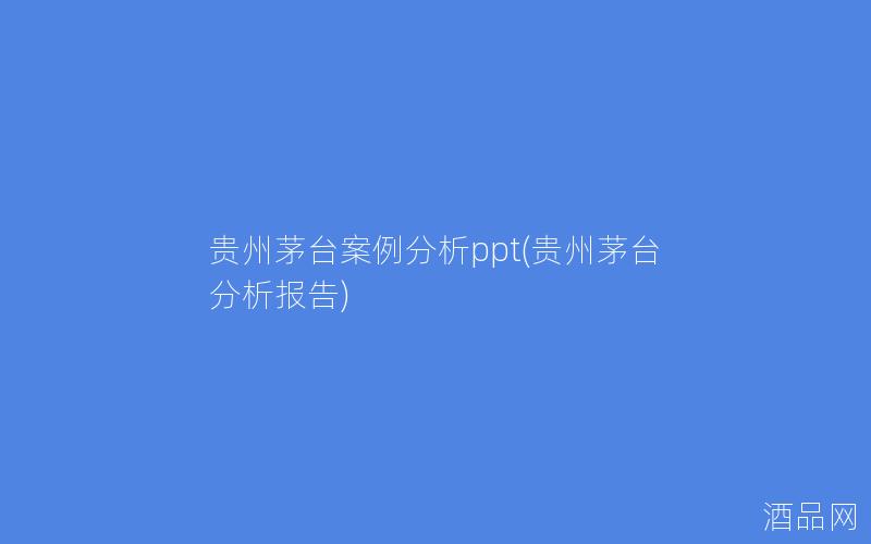贵州茅台案例分析ppt(贵州茅台分析报告) 贵州茅台案例分析ppt(贵州茅台分析报告)