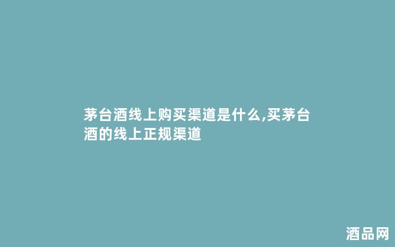 茅台酒线上购买渠道是什么,买茅台酒的线上正规渠道 茅台酒线上购买渠道是什么,买茅台酒的线上正规渠道
