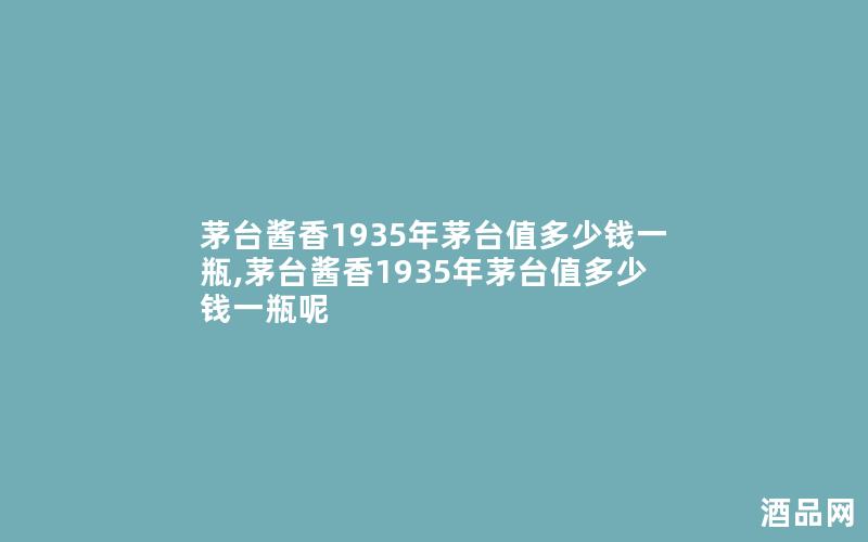 茅台酱香1935年茅台值多少钱一瓶,茅台酱香1935年茅台值多少钱一瓶呢