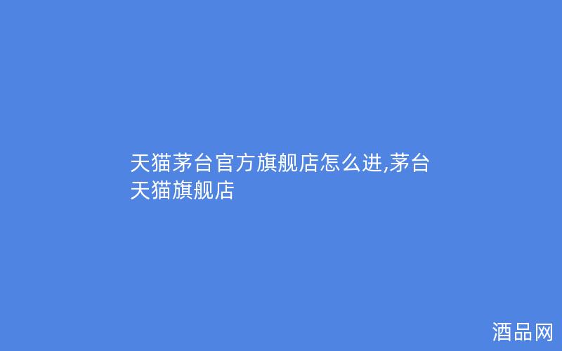 天猫茅台官方旗舰店怎么进,茅台 天猫旗舰店