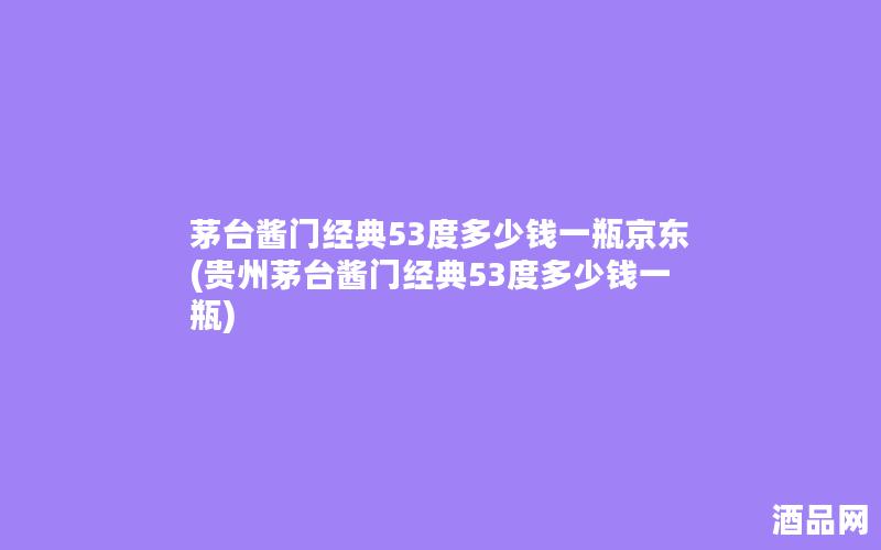 茅台酱门经典53度多少钱一瓶京东(贵州茅台酱门经典53度多少钱一瓶)
