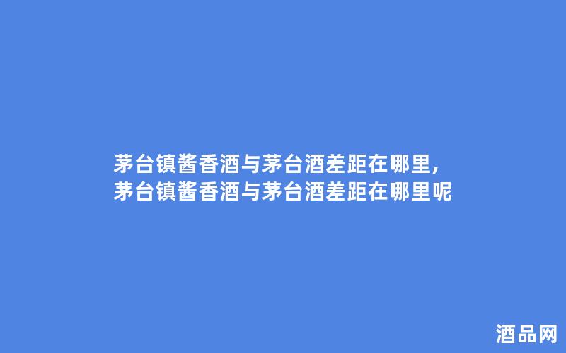 茅台镇酱香酒与茅台酒差距在哪里,茅台镇酱香酒与茅台酒差距在哪里呢 茅台镇酱香酒与茅台酒差距在哪里,茅台镇酱香酒与茅台酒差距在哪里呢
