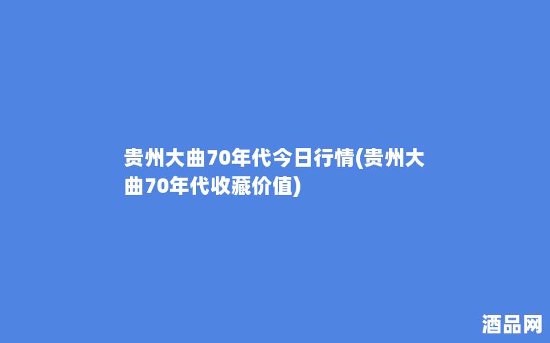 贵州大曲70年代今日行情(贵州大曲70年代收藏价值)