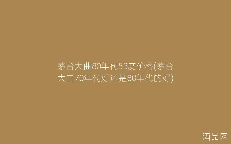 茅台大曲80年代53度价格(茅台大曲70年代好还是80年代的好)