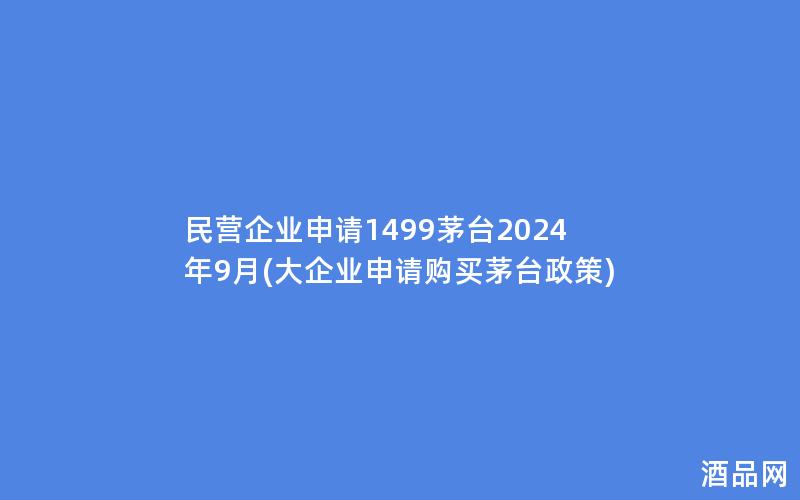民营企业申请1499茅台2024年9月(大企业申请购买茅台政策)